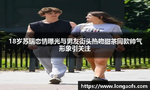 PG娱乐18岁苏瑞恋情曝光与男友街头热吻甜茶同款帅气形象引关注