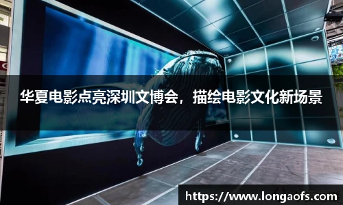 华夏电影点亮深圳文博会，描绘电影文化新场景