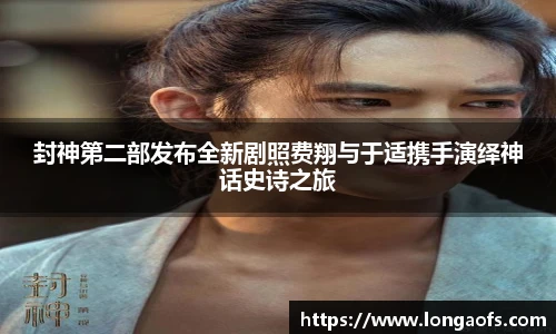PG娱乐封神第二部发布全新剧照费翔与于适携手演绎神话史诗之旅